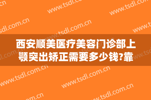 西安顺美医疗美容门诊部上颚突出矫正需要多少钱?靠谱吗?(西安顺美整形医院怎么样)
