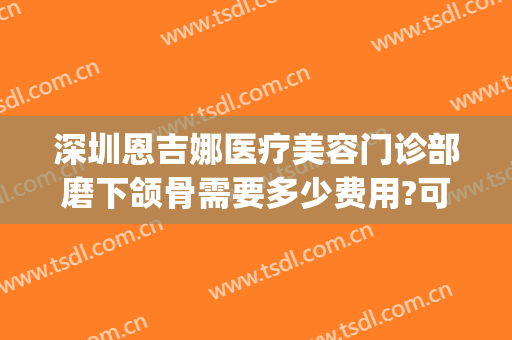 深圳恩吉娜医疗美容门诊部磨下颌骨需要多少费用?可靠吗?(恩吉娜医疗美容医院有几家分店?)