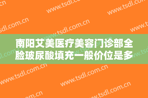 南阳艾美医疗美容门诊部全脸玻尿酸填充一般价位是多少钱?效果怎么样?
