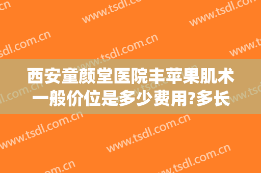 西安童颜堂医院丰苹果肌术一般价位是多少费用?多长时间恢复?(西安童颜堂整形怎么样)