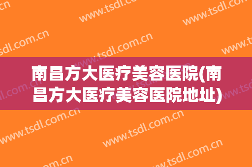 南昌方大医疗美容医院(南昌方大医疗美容医院地址)