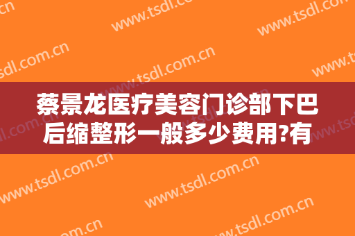 蔡景龙医疗美容门诊部下巴后缩整形一般多少费用?有哪些优势?
