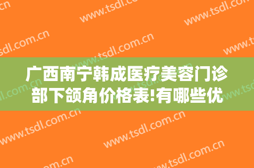 广西南宁韩成医疗美容门诊部下颌角价格表!有哪些优势?(南宁韩成整形医院怎么样?)