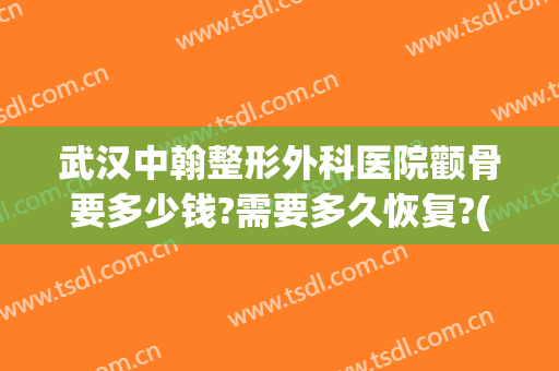 武汉中翰整形外科医院颧骨要多少钱?需要多久恢复?(面部颚骨整形多少钱)