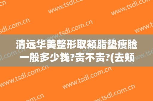 清远华美整形取颊脂垫瘦脸一般多少钱?贵不贵?(去颊脂垫瘦脸价格)
