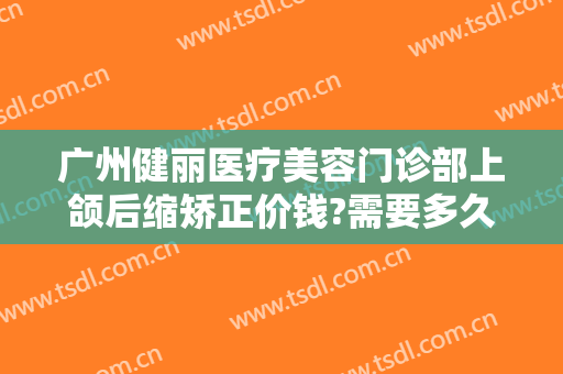 广州健丽医疗美容门诊部上颌后缩矫正价钱?需要多久恢复?