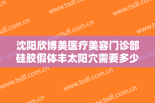 沈阳欣博美医疗美容门诊部硅胶假体丰太阳穴需要多少费用?有哪些优势?