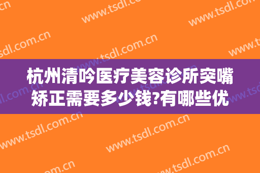 杭州清吟医疗美容诊所突嘴矫正需要多少钱?有哪些优势?(杭州清吟整形怎么样)