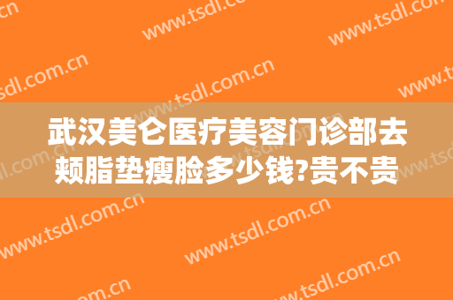 武汉美仑医疗美容门诊部去颊脂垫瘦脸多少钱?贵不贵?(武汉吸脂美容医院)