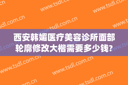 西安韩媚医疗美容诊所面部轮廓修改大楷需要多少钱?靠谱吗?(医美整形医院图片)