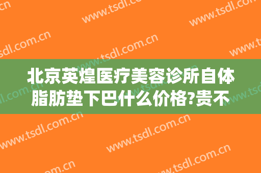 北京英煌医疗美容诊所自体脂肪垫下巴什么价格?贵不贵?(英煌自体脂肪丰胸)
