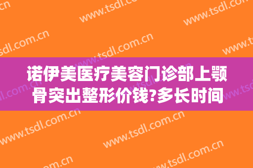 诺伊美医疗美容门诊部上颚骨突出整形价钱?多长时间恢复?(下颌骨整容手术)