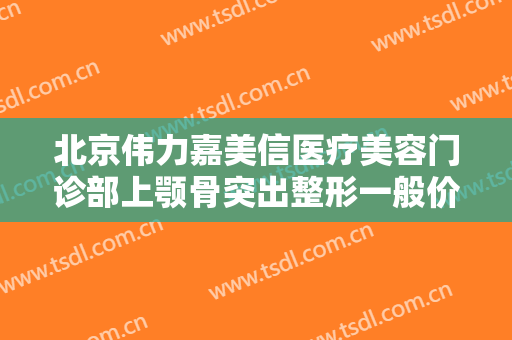 北京伟力嘉美信医疗美容门诊部上颚骨突出整形一般价位是多少?有哪些优势?