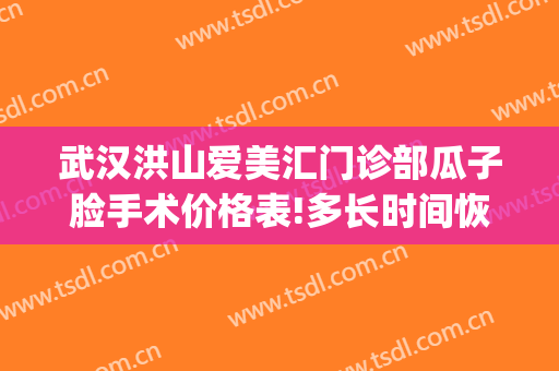 武汉洪山爱美汇门诊部瓜子脸手术价格表!多长时间恢复?(武汉洪山爱美汇整形美容医生)