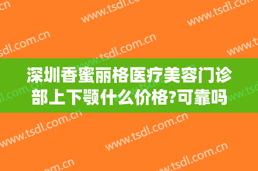 深圳香蜜丽格医疗美容门诊部上下颚什么价格?可靠吗?(深圳香蜜丽格医疗美容怎么样)