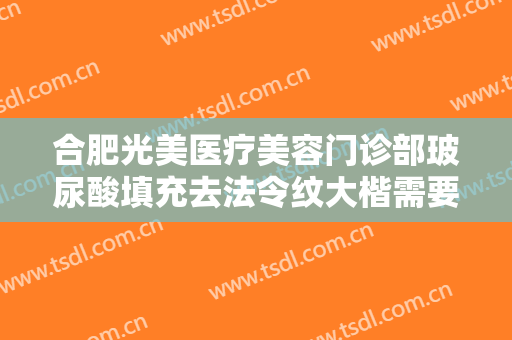 合肥光美医疗美容门诊部玻尿酸填充去法令纹大楷需要多少费用?有哪些优势?