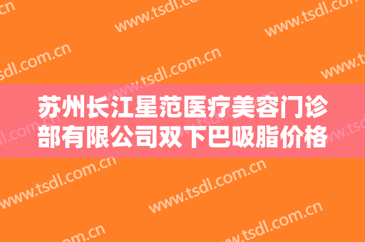 苏州长江星范医疗美容门诊部有限公司双下巴吸脂价格?靠谱吗?