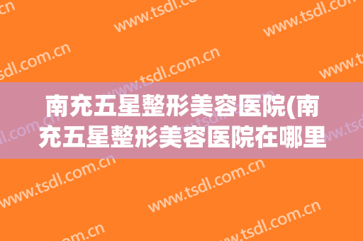 南充五星整形美容医院(南充五星整形美容医院在哪里)