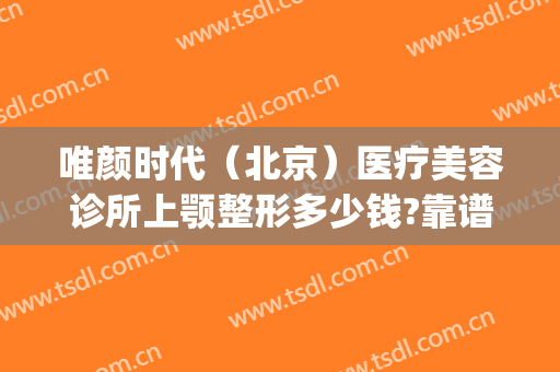 唯颜时代（北京）医疗美容诊所上颚整形多少钱?靠谱吗?(医美时代整形医院)