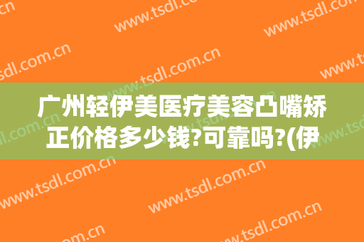 广州轻伊美医疗美容凸嘴矫正价格多少钱?可靠吗?(伊美医疗整形美容怎么样)