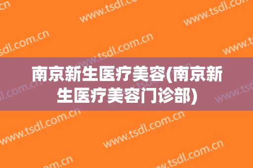 南京新生医疗美容(南京新生医疗美容门诊部)