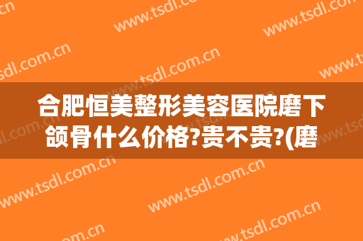 合肥恒美整形美容医院磨下颌骨什么价格?贵不贵?(磨下颌骨需要多少钱呢)