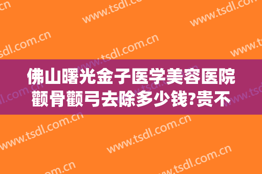 佛山曙光金子医学美容医院颧骨颧弓去除多少钱?贵不贵?(颧骨美容整形多少钱)