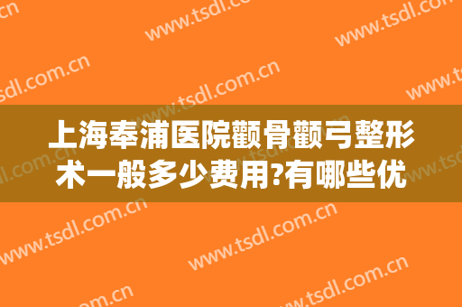 上海奉浦医院颧骨颧弓整形术一般多少费用?有哪些优势?(上海颧骨整形价格)