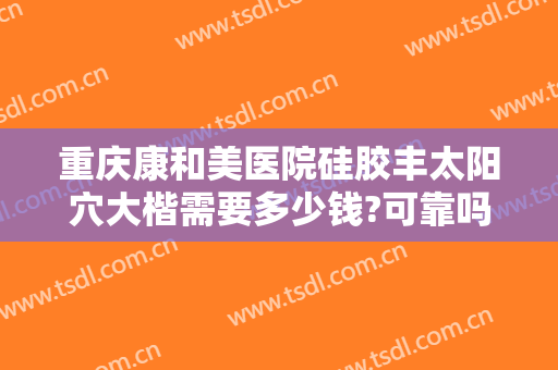 重庆康和美医院硅胶丰太阳穴大楷需要多少钱?可靠吗?