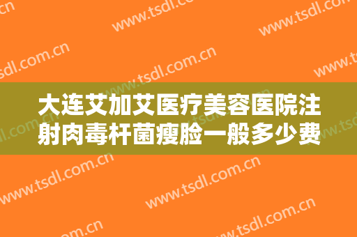 大连艾加艾医疗美容医院注射肉毒杆菌瘦脸一般多少费用?有哪些优势?