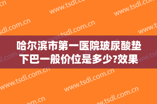 哈尔滨市第一医院玻尿酸垫下巴一般价位是多少?效果怎么样?(三甲医院玻尿酸填充泪沟价格)