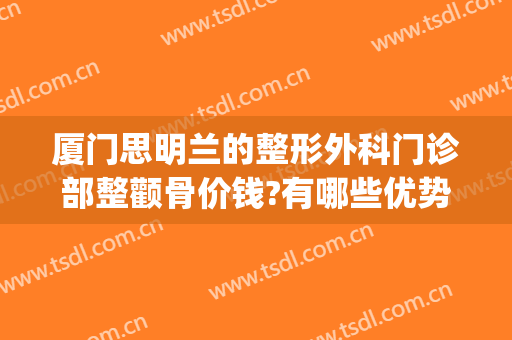 厦门思明兰的整形外科门诊部整颧骨价钱?有哪些优势?(厦门思明美丽升级整形外科门诊部)