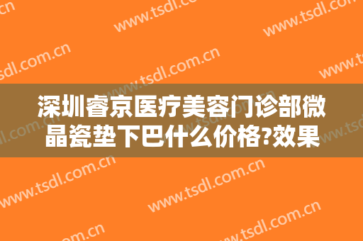 深圳睿京医疗美容门诊部微晶瓷垫下巴什么价格?效果怎么样?