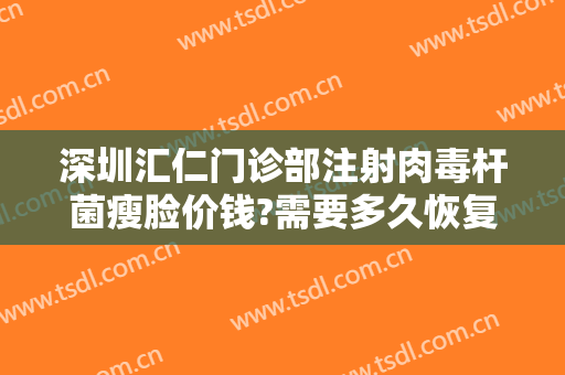 深圳汇仁门诊部注射肉毒杆菌瘦脸价钱?需要多久恢复?
