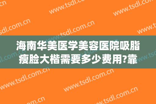 海南华美医学美容医院吸脂瘦脸大楷需要多少费用?靠谱吗?(华美美容医院吸脂怎么样)