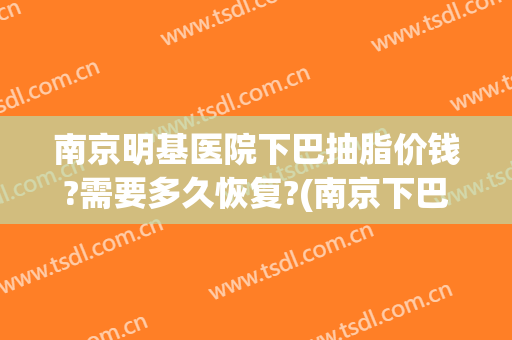 南京明基医院下巴抽脂价钱?需要多久恢复?(南京下巴修复手术多少钱)