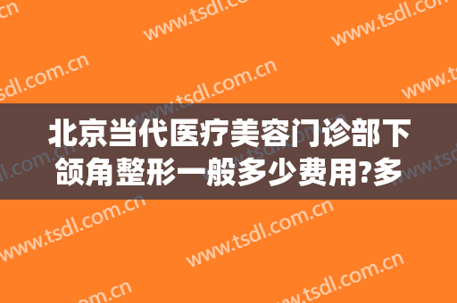 北京当代医疗美容门诊部下颌角整形一般多少费用?多长时间恢复?(做一回下颌角整容价格)