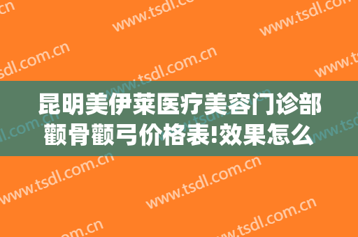 昆明美伊莱医疗美容门诊部颧骨颧弓价格表!效果怎么样?(昆明美伊莱医疗美容医院在哪里)