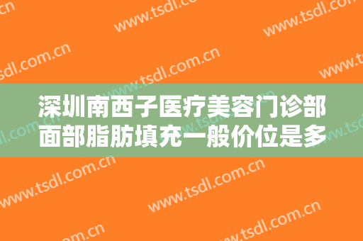 深圳南西子医疗美容门诊部面部脂肪填充一般价位是多少钱?需要多久恢复?