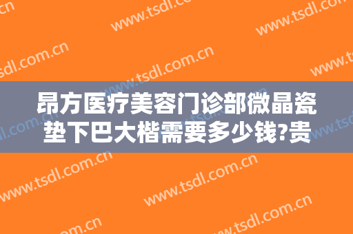 昂方医疗美容门诊部微晶瓷垫下巴大楷需要多少钱?贵不贵?