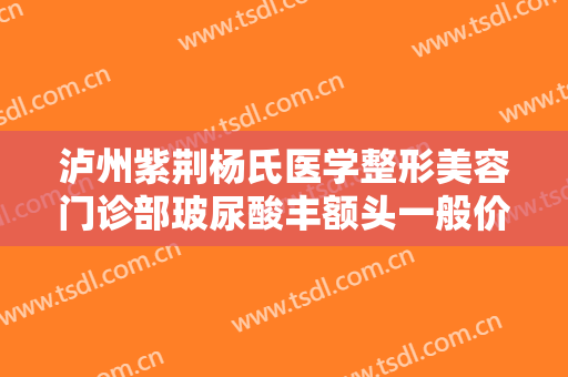 泸州紫荆杨氏医学整形美容门诊部玻尿酸丰额头一般价位是多少钱?怎么样?
