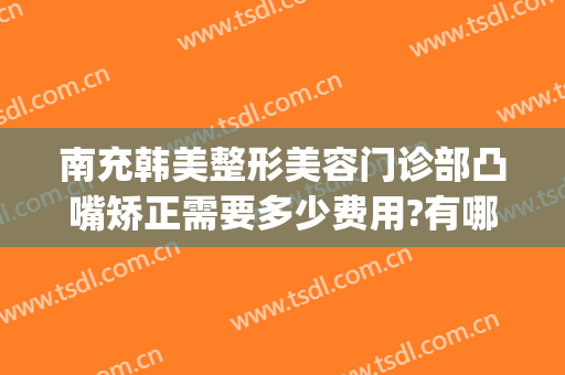 南充韩美整形美容门诊部凸嘴矫正需要多少费用?有哪些优势?(南充医美整形医院)