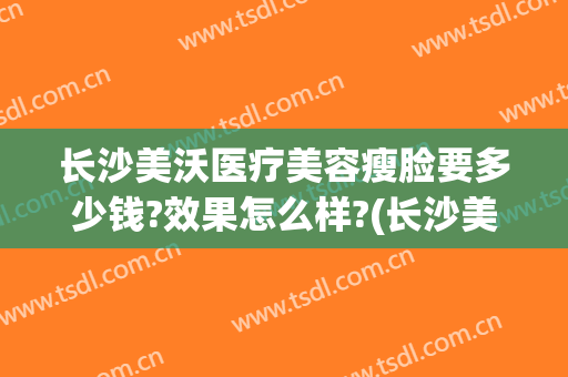 长沙美沃医疗美容瘦脸要多少钱?效果怎么样?(长沙美沃整形医院)