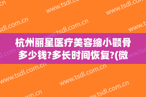 杭州丽星医疗美容缩小颧骨多少钱?多长时间恢复?(微创颧骨整容费用)