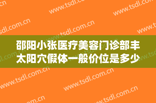邵阳小张医疗美容门诊部丰太阳穴假体一般价位是多少?靠谱吗?(邵阳小张整形医院)