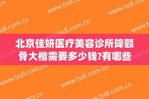 北京佳妍医疗美容诊所降颧骨大楷需要多少钱?有哪些优势?(北京佳妍医疗美容怎么样)