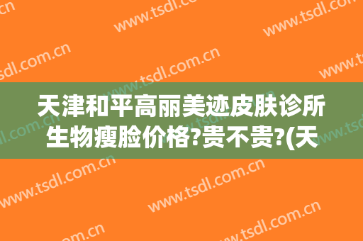 天津和平高丽美迹皮肤诊所生物瘦脸价格?贵不贵?(天津和平高丽美迹医疗美容官网)