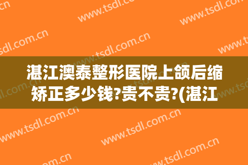 湛江澳泰整形医院上颌后缩矫正多少钱?贵不贵?(湛江澳泰整形医院怎么样啊)