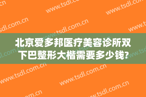 北京爱多邦医疗美容诊所双下巴整形大楷需要多少钱?好不好?(北京协和整形医院双眼皮多少钱)