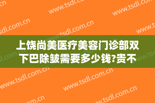 上饶尚美医疗美容门诊部双下巴除皱需要多少钱?贵不贵?(上饶正规美容医院)